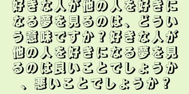 好きな人が他の人を好きになる夢を見るのは、どういう意味ですか？好きな人が他の人を好きになる夢を見るのは良いことでしょうか、悪いことでしょうか？