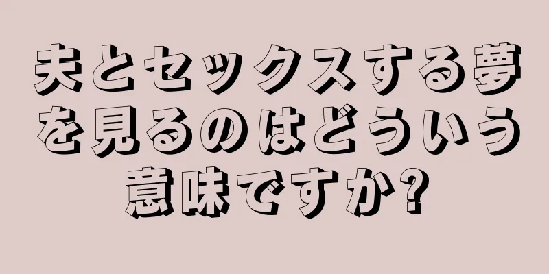 夫とセックスする夢を見るのはどういう意味ですか?