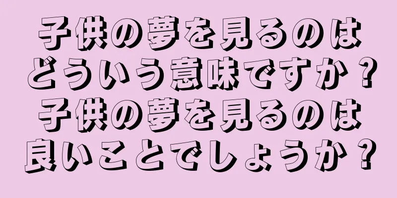 子供の夢を見るのはどういう意味ですか？子供の夢を見るのは良いことでしょうか？