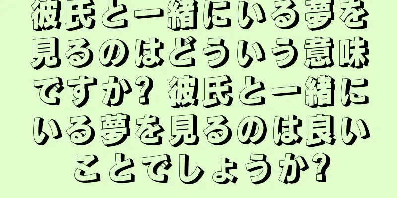 彼氏と一緒にいる夢を見るのはどういう意味ですか? 彼氏と一緒にいる夢を見るのは良いことでしょうか?
