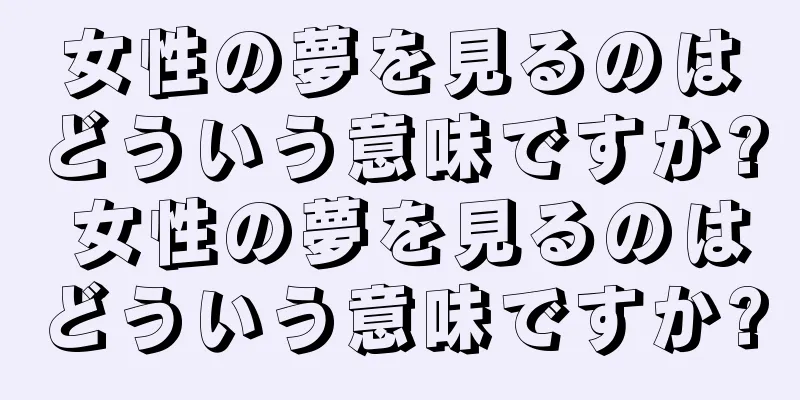 女性の夢を見るのはどういう意味ですか? 女性の夢を見るのはどういう意味ですか?