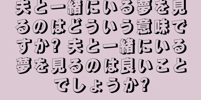 夫と一緒にいる夢を見るのはどういう意味ですか? 夫と一緒にいる夢を見るのは良いことでしょうか?