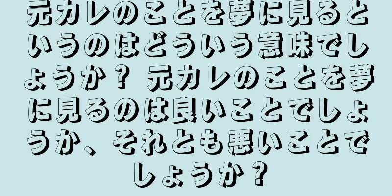 元カレのことを夢に見るというのはどういう意味でしょうか？ 元カレのことを夢に見るのは良いことでしょうか、それとも悪いことでしょうか？