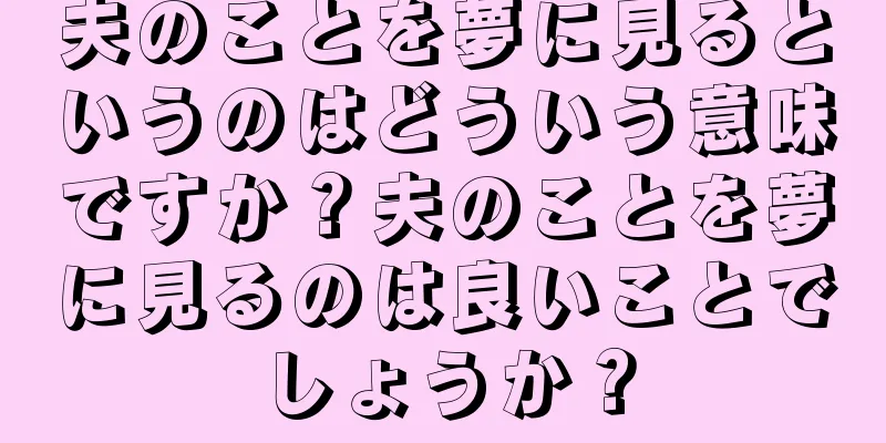 夫のことを夢に見るというのはどういう意味ですか？夫のことを夢に見るのは良いことでしょうか？