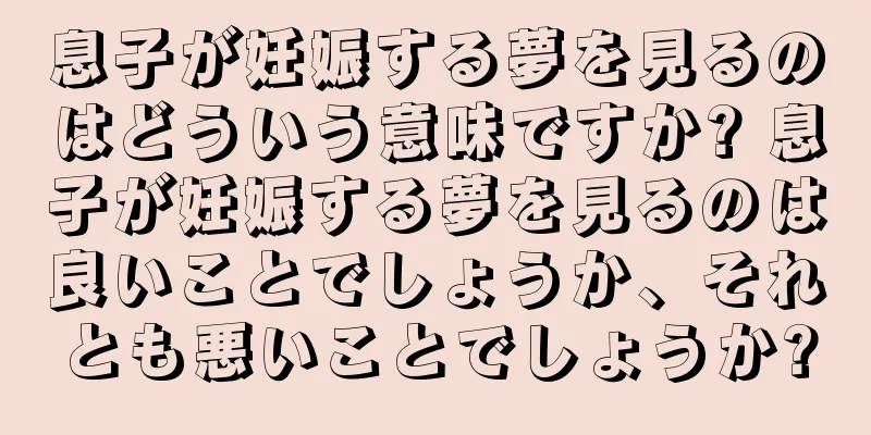 息子が妊娠する夢を見るのはどういう意味ですか? 息子が妊娠する夢を見るのは良いことでしょうか、それとも悪いことでしょうか?