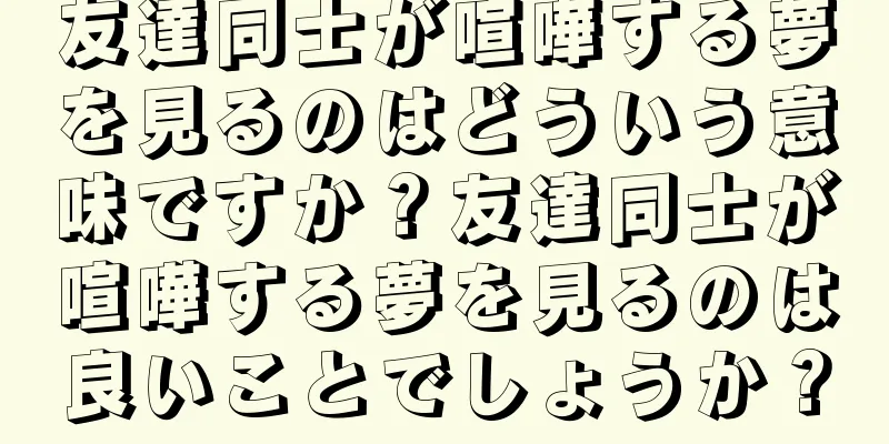 友達同士が喧嘩する夢を見るのはどういう意味ですか？友達同士が喧嘩する夢を見るのは良いことでしょうか？