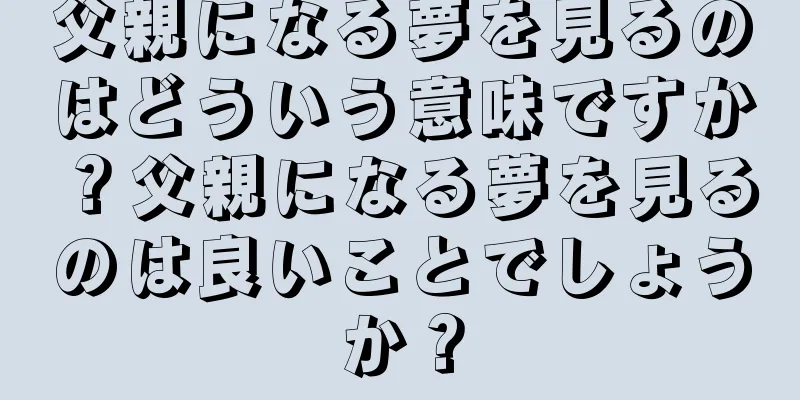 父親になる夢を見るのはどういう意味ですか？父親になる夢を見るのは良いことでしょうか？