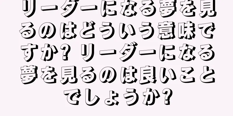 リーダーになる夢を見るのはどういう意味ですか? リーダーになる夢を見るのは良いことでしょうか?
