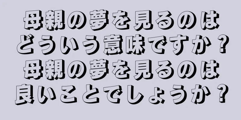 母親の夢を見るのはどういう意味ですか？母親の夢を見るのは良いことでしょうか？