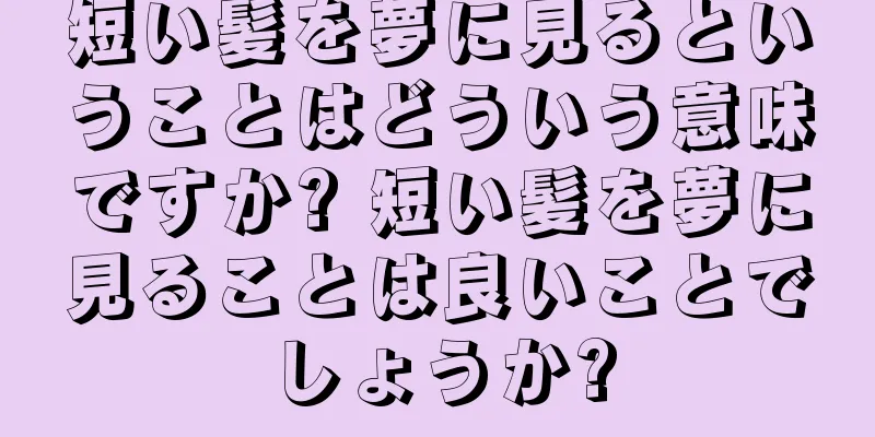 短い髪を夢に見るということはどういう意味ですか? 短い髪を夢に見ることは良いことでしょうか?