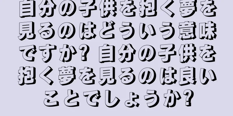 自分の子供を抱く夢を見るのはどういう意味ですか? 自分の子供を抱く夢を見るのは良いことでしょうか?