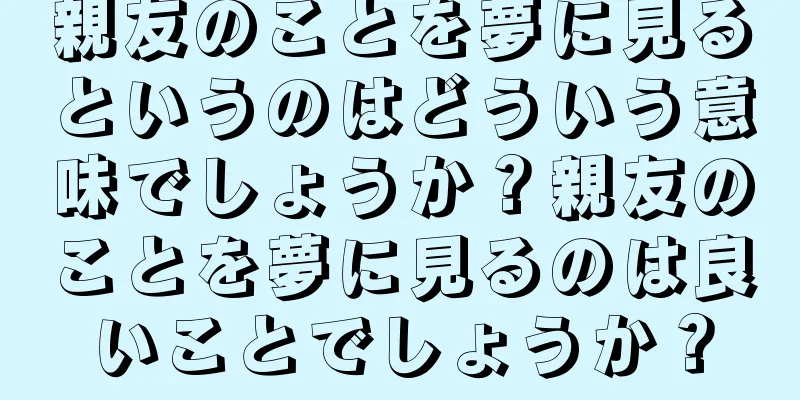 親友のことを夢に見るというのはどういう意味でしょうか？親友のことを夢に見るのは良いことでしょうか？