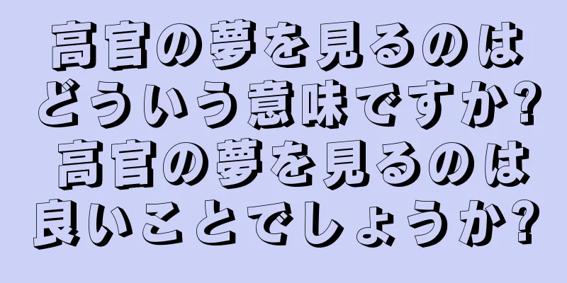 高官の夢を見るのはどういう意味ですか? 高官の夢を見るのは良いことでしょうか?