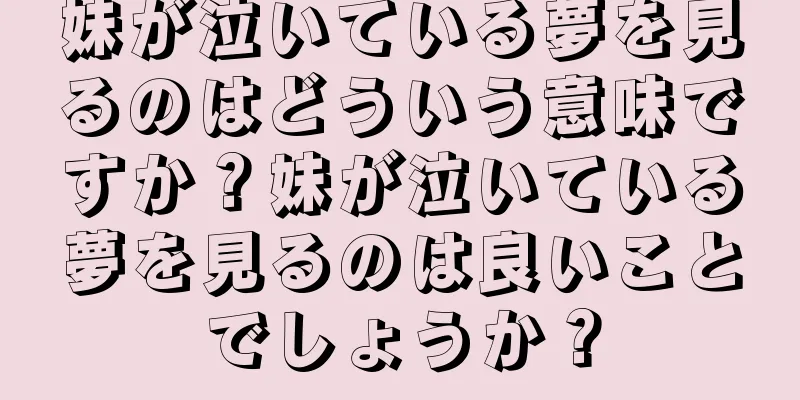 妹が泣いている夢を見るのはどういう意味ですか？妹が泣いている夢を見るのは良いことでしょうか？