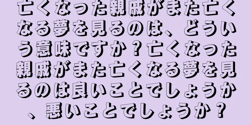 亡くなった親戚がまた亡くなる夢を見るのは、どういう意味ですか？亡くなった親戚がまた亡くなる夢を見るのは良いことでしょうか、悪いことでしょうか？