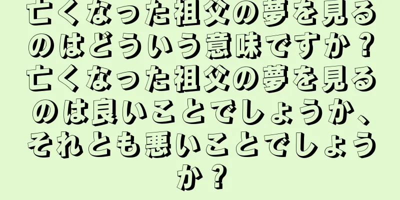 亡くなった祖父の夢を見るのはどういう意味ですか？亡くなった祖父の夢を見るのは良いことでしょうか、それとも悪いことでしょうか？