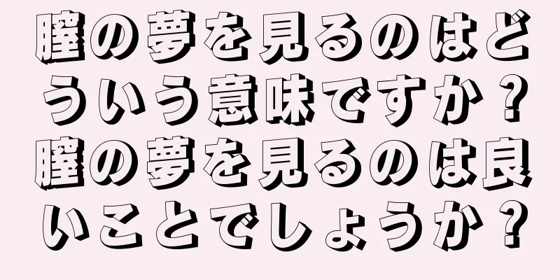 膣の夢を見るのはどういう意味ですか？膣の夢を見るのは良いことでしょうか？