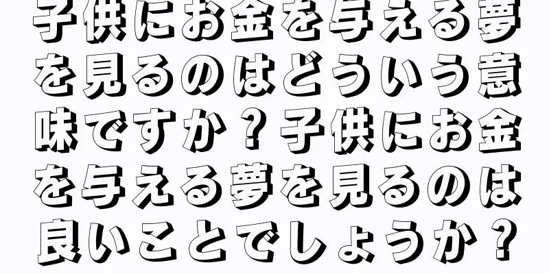 子供にお金を与える夢を見るのはどういう意味ですか？子供にお金を与える夢を見るのは良いことでしょうか？