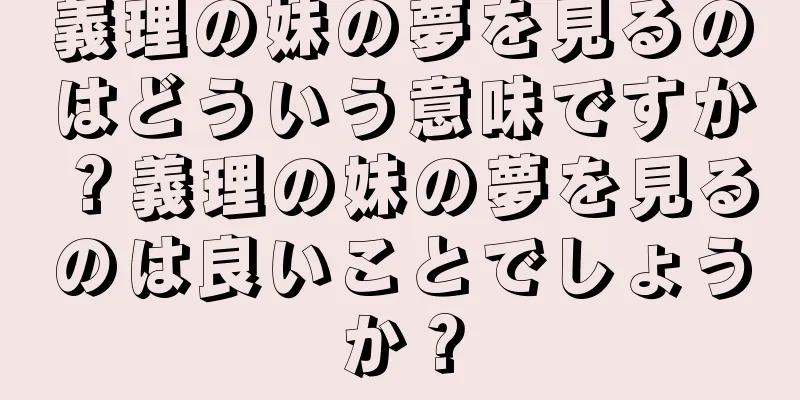 義理の妹の夢を見るのはどういう意味ですか？義理の妹の夢を見るのは良いことでしょうか？