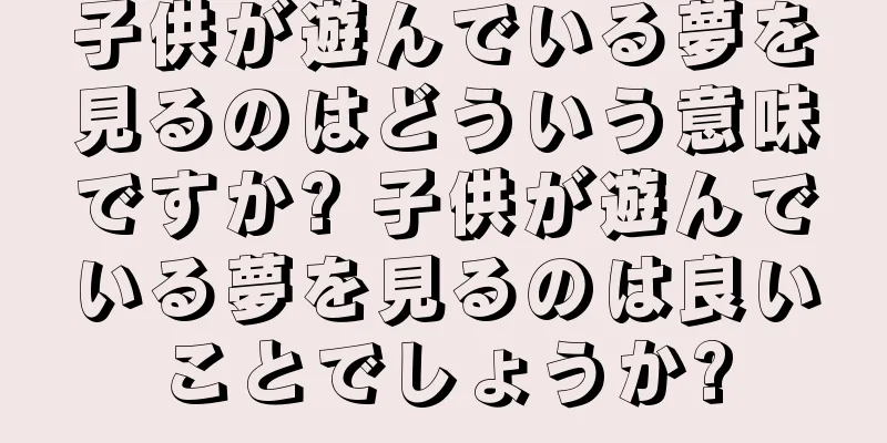 子供が遊んでいる夢を見るのはどういう意味ですか? 子供が遊んでいる夢を見るのは良いことでしょうか?