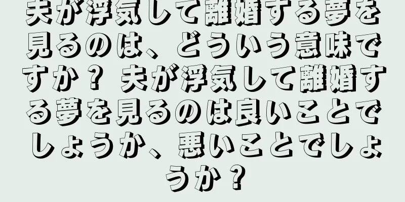 夫が浮気して離婚する夢を見るのは、どういう意味ですか？ 夫が浮気して離婚する夢を見るのは良いことでしょうか、悪いことでしょうか？