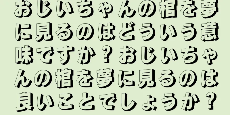 おじいちゃんの棺を夢に見るのはどういう意味ですか？おじいちゃんの棺を夢に見るのは良いことでしょうか？
