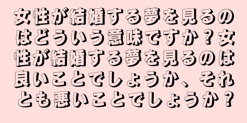 女性が結婚する夢を見るのはどういう意味ですか？女性が結婚する夢を見るのは良いことでしょうか、それとも悪いことでしょうか？