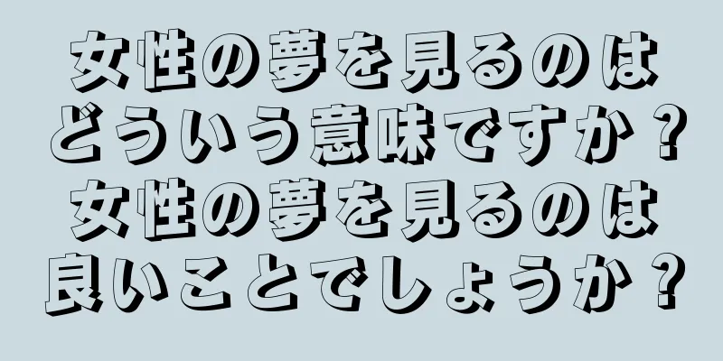 女性の夢を見るのはどういう意味ですか？女性の夢を見るのは良いことでしょうか？