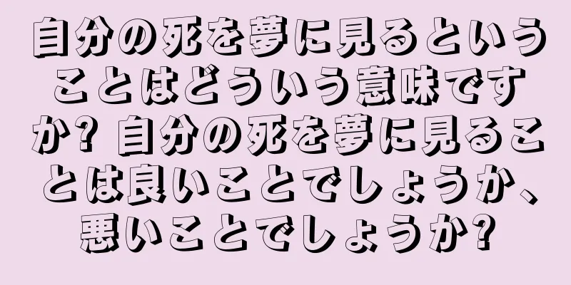 自分の死を夢に見るということはどういう意味ですか? 自分の死を夢に見ることは良いことでしょうか、悪いことでしょうか?