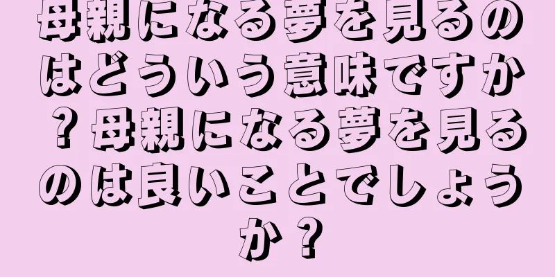 母親になる夢を見るのはどういう意味ですか？母親になる夢を見るのは良いことでしょうか？