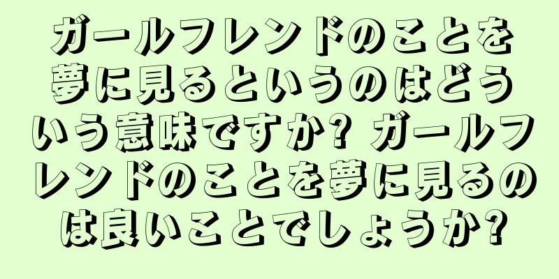 ガールフレンドのことを夢に見るというのはどういう意味ですか? ガールフレンドのことを夢に見るのは良いことでしょうか?