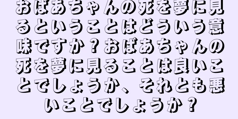 おばあちゃんの死を夢に見るということはどういう意味ですか？おばあちゃんの死を夢に見ることは良いことでしょうか、それとも悪いことでしょうか？