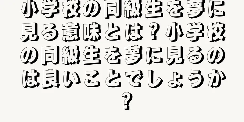 小学校の同級生を夢に見る意味とは？小学校の同級生を夢に見るのは良いことでしょうか？