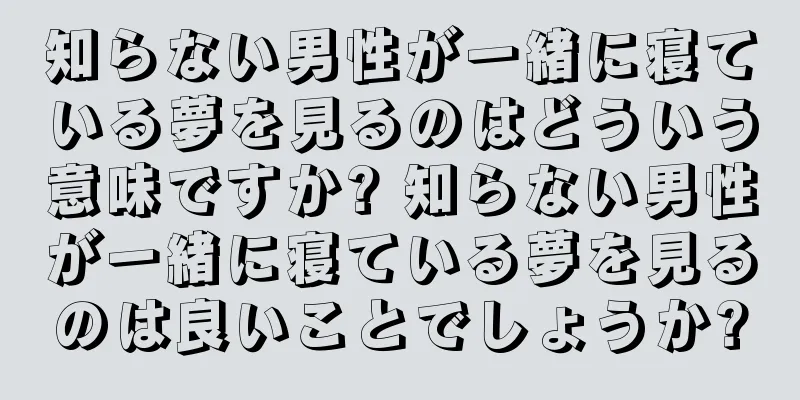 知らない男性が一緒に寝ている夢を見るのはどういう意味ですか? 知らない男性が一緒に寝ている夢を見るのは良いことでしょうか?