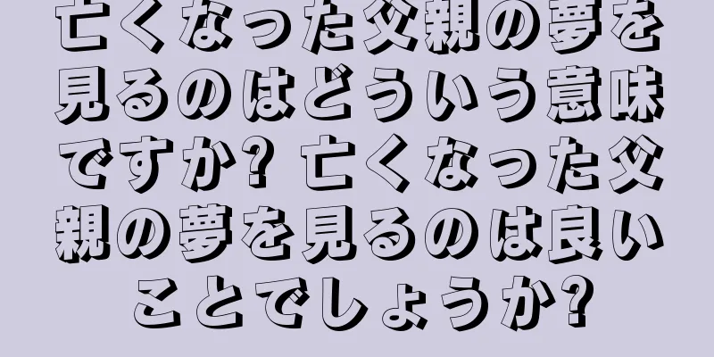 亡くなった父親の夢を見るのはどういう意味ですか? 亡くなった父親の夢を見るのは良いことでしょうか?