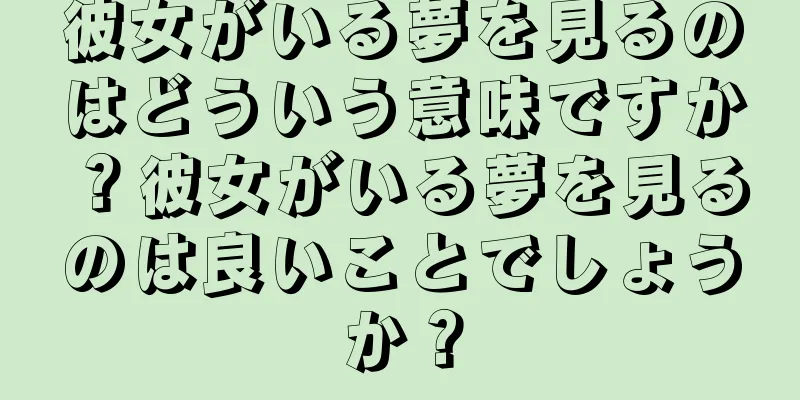 彼女がいる夢を見るのはどういう意味ですか？彼女がいる夢を見るのは良いことでしょうか？