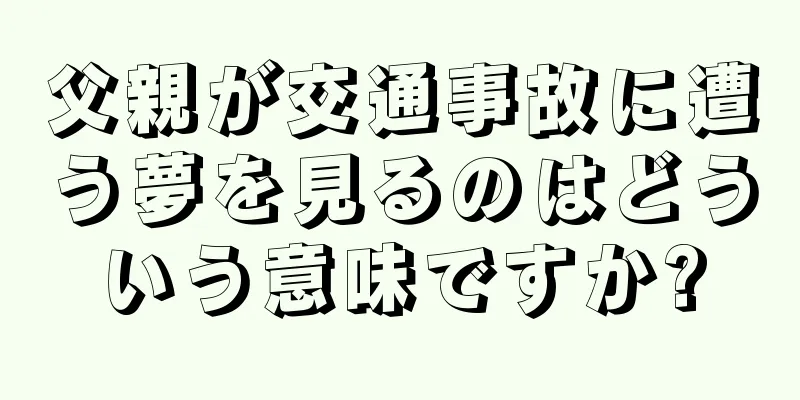 父親が交通事故に遭う夢を見るのはどういう意味ですか?