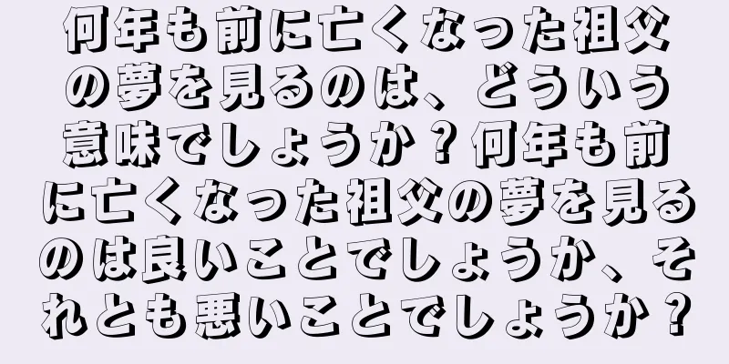 何年も前に亡くなった祖父の夢を見るのは、どういう意味でしょうか？何年も前に亡くなった祖父の夢を見るのは良いことでしょうか、それとも悪いことでしょうか？