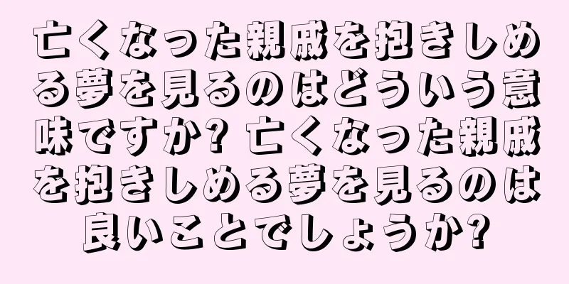 亡くなった親戚を抱きしめる夢を見るのはどういう意味ですか? 亡くなった親戚を抱きしめる夢を見るのは良いことでしょうか?
