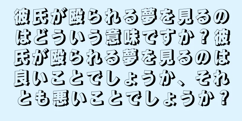彼氏が殴られる夢を見るのはどういう意味ですか？彼氏が殴られる夢を見るのは良いことでしょうか、それとも悪いことでしょうか？