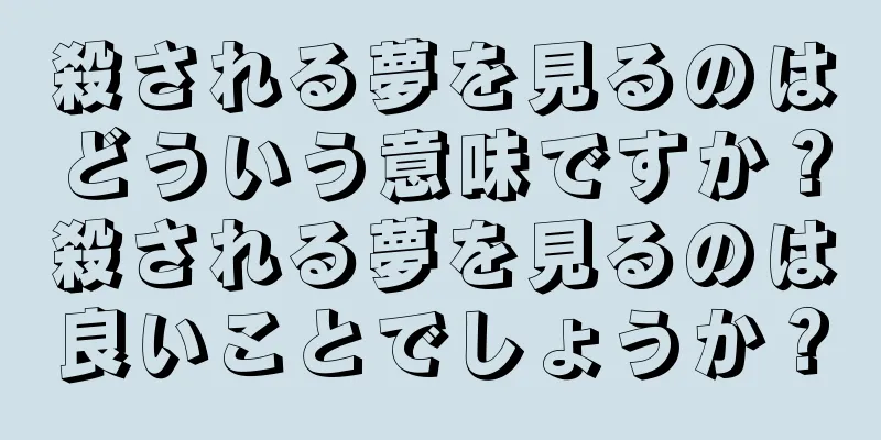 殺される夢を見るのはどういう意味ですか？殺される夢を見るのは良いことでしょうか？