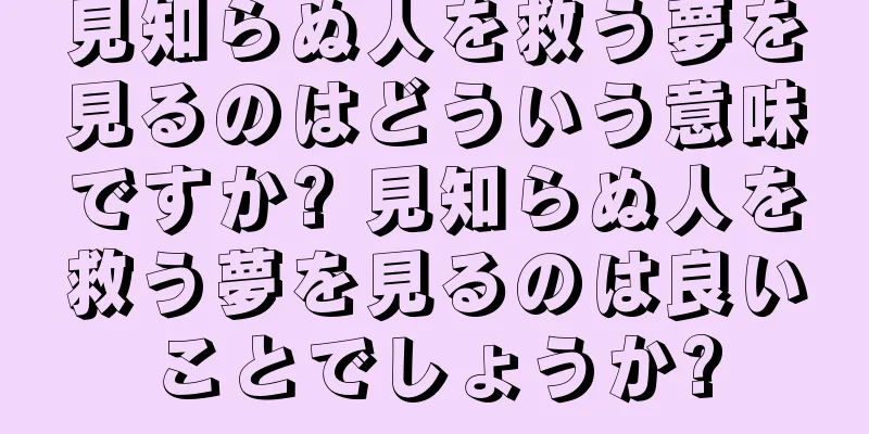 見知らぬ人を救う夢を見るのはどういう意味ですか? 見知らぬ人を救う夢を見るのは良いことでしょうか?