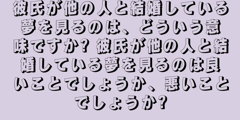彼氏が他の人と結婚している夢を見るのは、どういう意味ですか? 彼氏が他の人と結婚している夢を見るのは良いことでしょうか、悪いことでしょうか?