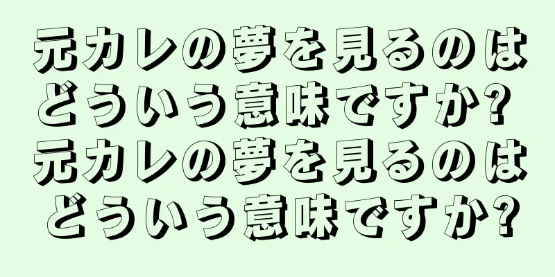 元カレの夢を見るのはどういう意味ですか? 元カレの夢を見るのはどういう意味ですか?