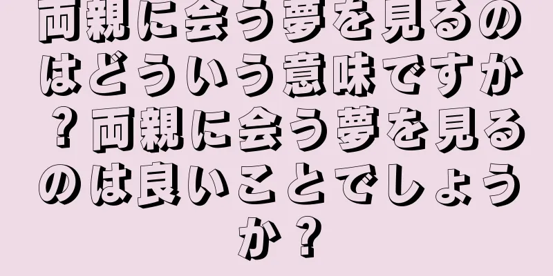 両親に会う夢を見るのはどういう意味ですか？両親に会う夢を見るのは良いことでしょうか？