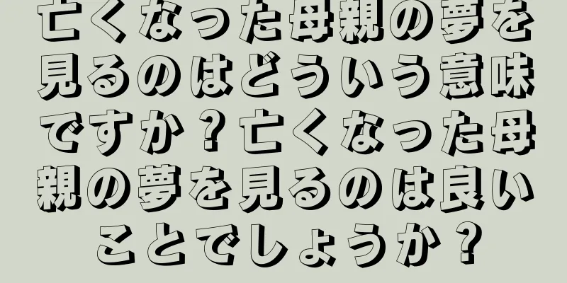 亡くなった母親の夢を見るのはどういう意味ですか？亡くなった母親の夢を見るのは良いことでしょうか？