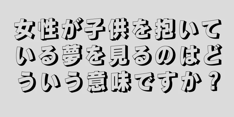 女性が子供を抱いている夢を見るのはどういう意味ですか？