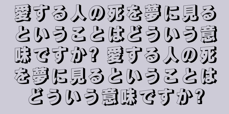愛する人の死を夢に見るということはどういう意味ですか? 愛する人の死を夢に見るということはどういう意味ですか?