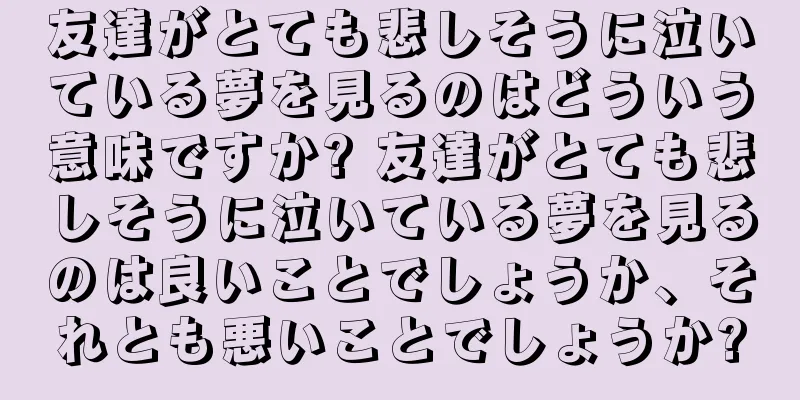友達がとても悲しそうに泣いている夢を見るのはどういう意味ですか? 友達がとても悲しそうに泣いている夢を見るのは良いことでしょうか、それとも悪いことでしょうか?