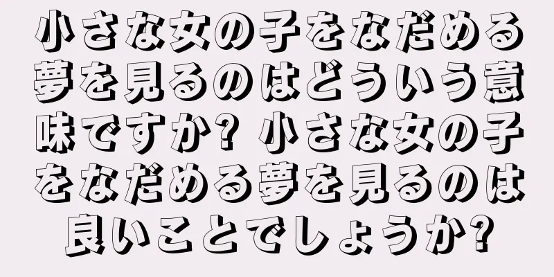 小さな女の子をなだめる夢を見るのはどういう意味ですか? 小さな女の子をなだめる夢を見るのは良いことでしょうか?